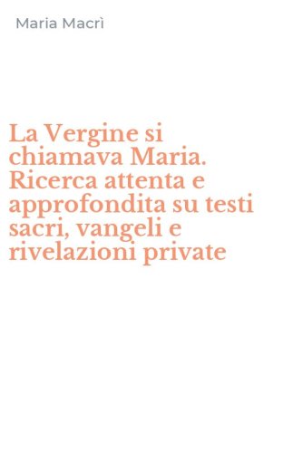 La Vergine si chiamava Maria. Ricerca attenta e approfondita su testi sacri, vangeli e rivelazioni private