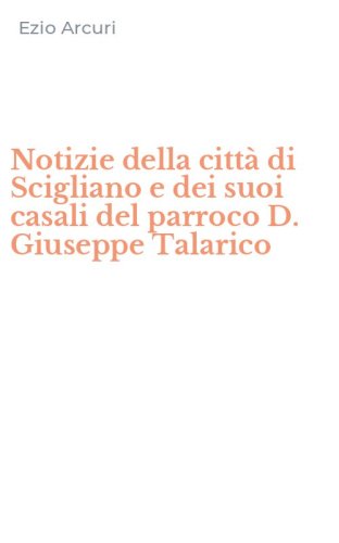 Notizie della citt&agrave; di Scigliano e dei suoi casali del parroco D. Giuseppe Talarico