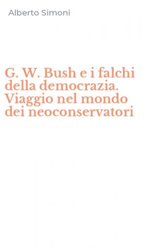 G. W. Bush e i falchi della democrazia. Viaggio nel mondo dei neoconservatori