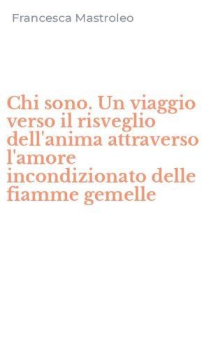 Chi sono. Un viaggio verso il risveglio dell'anima attraverso l'amore incondizionato delle fiamme gemelle