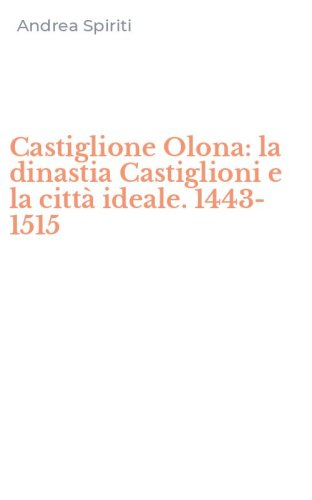 Castiglione Olona: la dinastia Castiglioni e la citt&agrave; ideale. 1443-1515