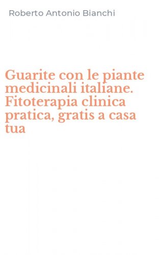 Guarite con le piante medicinali italiane. Fitoterapia clinica pratica, gratis a casa tua
