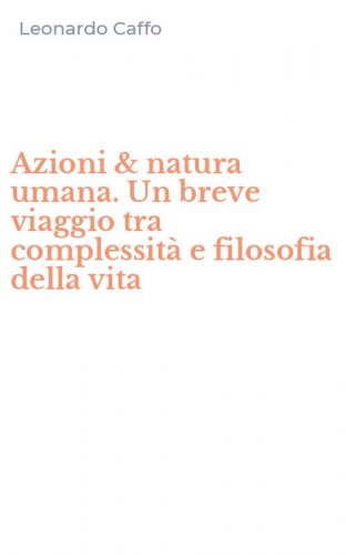 Azioni & natura umana. Un breve viaggio tra complessit&agrave; e filosofia della vita