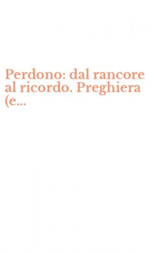 Perdono: dal rancore al ricordo. Preghiera (e...
