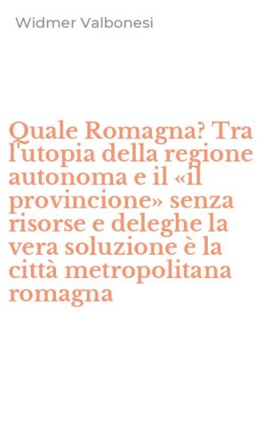 Quale Romagna? Tra l'utopia della regione autonoma e il &laquo;il provincione&raquo; senza risorse e deleghe la vera soluzione &egrave; la citt&agrave; metropolitana romagna