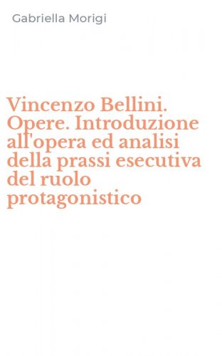 Vincenzo Bellini. Opere. Introduzione all'opera ed analisi della prassi esecutiva del ruolo protagonistico
