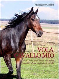 Vola cavallo mio. Dalle &laquo;corse degli anelli&raquo; allo sport equestre , la mia storia con il cavallo