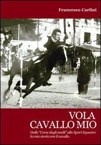 Vola cavallo mio. Dalle &laquo;corse degli anelli&raquo; allo sport equestre , la mia storia con il cavallo