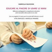 Educare al piacere di usare le mani. Riflessioni pedagogiche e progettazioni educative sulla manualit&agrave; nella scuola (e non solo)