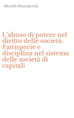 L'abuso di potere nel diritto delle societ&agrave;. Fattispecie e disciplina nel sistema delle societ&agrave; di capitali