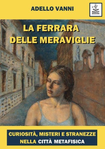 La Ferrara delle meraviglie. Curiosit&agrave;, misteri e stranezze nella citt&agrave; metafisica
