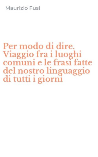 Per modo di dire. Viaggio fra i luoghi comuni e le frasi fatte del nostro linguaggio di tutti i giorni