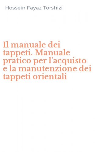 Il manuale dei tappeti. Manuale pratico per l'acquisto e la manutenzione dei tappeti orientali
