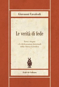 Le verit&agrave; di fede. Tutti i dogmi e le dichiarazioni dottrinali della Chiesa Cattolica