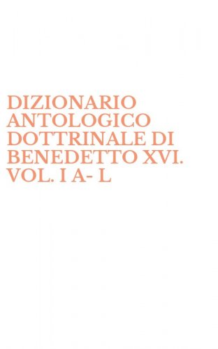 DIZIONARIO ANTOLOGICO DOTTRINALE DI BENEDETTO XVI. VOL. I A-L