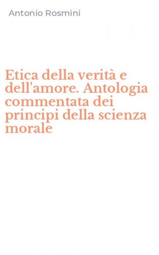 Etica della verit&agrave; e dell'amore. Antologia commentata dei principi della scienza morale