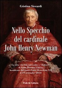 Nello specchio del cardinale John Henry Newman. La vera vita del convertito e "dottore" di Santa Romana Chiesa, beatificato dal Santo Padre Benedetto XVI