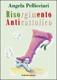 Risorgimento anticattolico. La persecuzione della Chiesa nelle &laquo;Memorie&raquo; di Giacomo Margotti