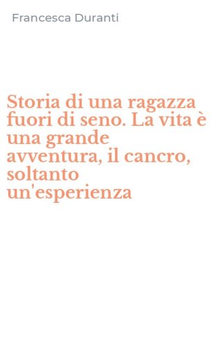 Storia di una ragazza fuori di seno. La vita &egrave; una grande avventura, il cancro, soltanto un'esperienza