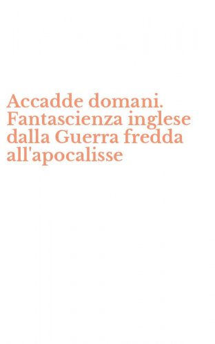 Accadde domani. Fantascienza inglese dalla Guerra fredda all'apocalisse