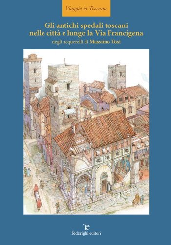 Gli antichi spedali toscani nelle citt&agrave; e lungo la Via Francigena