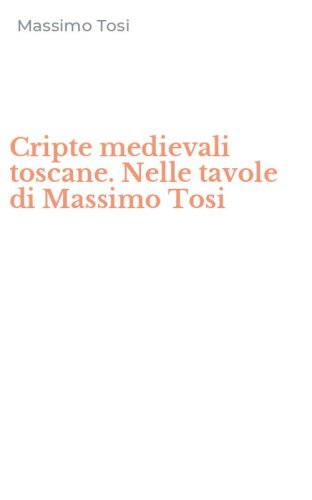 Cripte medievali toscane. Nelle tavole di Massimo Tosi