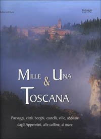 Mille e una Toscana. Paesaggi, citt&agrave;, borghi, castelli, ville, abbazie, dagli Appennini alle colline, al mare