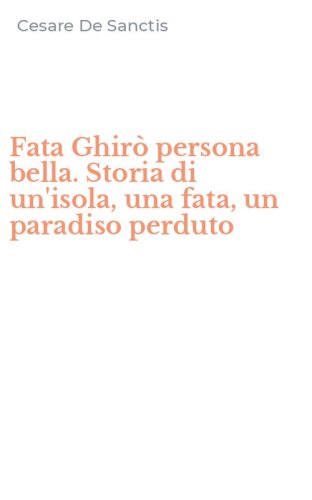 Fata Ghir&ograve; persona bella. Storia di un'isola, una fata, un paradiso perduto
