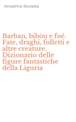 Barban, bib&ograve;u e fo&eacute;. Fate, draghi, folletti e altre creature. Dizionario delle figure fantastiche della Liguria