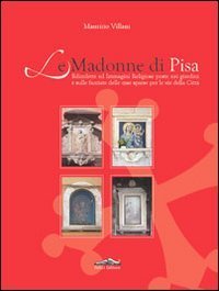 Le Madonne di Pisa. Edicolette ed immagini religiose poste nei giardini e sulle facciate delle case sparse per le vie della citt&agrave;