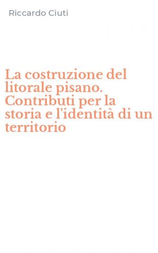 La costruzione del litorale pisano. Contributi per la storia e l'identit&agrave; di un territorio