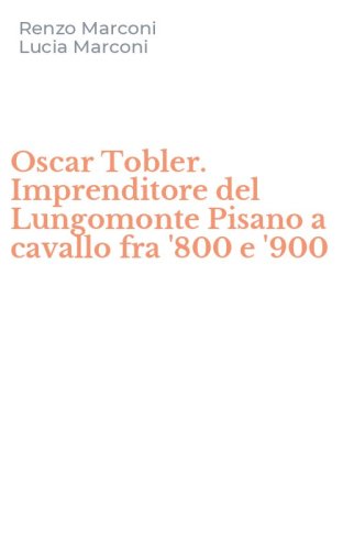 Oscar Tobler. Imprenditore del Lungomonte Pisano a cavallo fra '800 e '900
