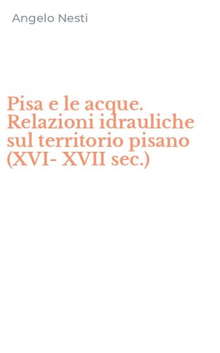 Pisa e le acque. Relazioni idrauliche sul territorio pisano (XVI-XVII sec.)