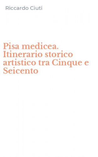 Pisa medicea. Itinerario storico artistico tra Cinque e Seicento