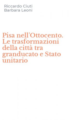 Pisa nell'Ottocento. Le trasformazioni della citt&agrave; tra granducato e Stato unitario