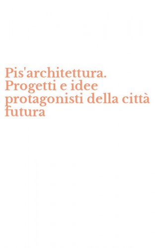 Pis'architettura. Progetti e idee protagonisti della citt&agrave; futura