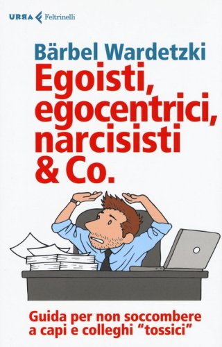 Egoisti, egocentrici, narcisisti & Co. Guida per non soccombere a capi e colleghi &laquo;tossici&raquo;