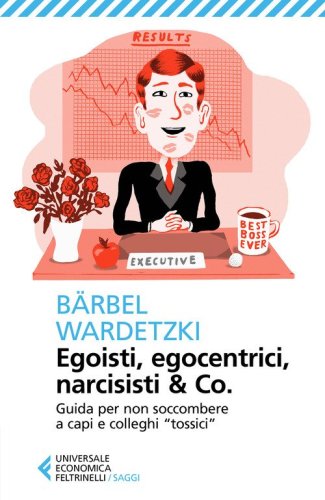 Egoisti, egocentrici, narcisisti & Co. Guida per non soccombere a capi e colleghi &laquo;tossici&raquo;