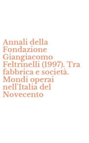 Annali della Fondazione Giangiacomo Feltrinelli (1997). Tra fabbrica e societ&agrave;. Mondi operai nell'Italia del Novecento