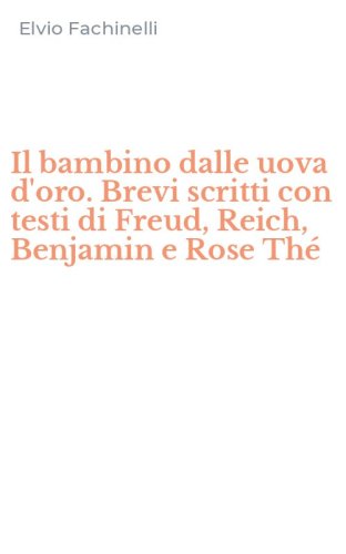 Il bambino dalle uova d'oro. Brevi scritti con testi di Freud, Reich, Benjamin e Rose Th&eacute;