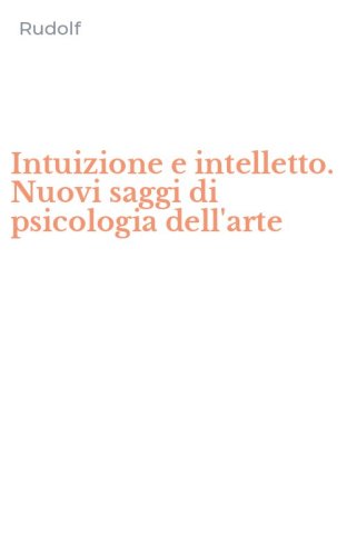 Intuizione e intelletto. Nuovi saggi di psicologia dell'arte