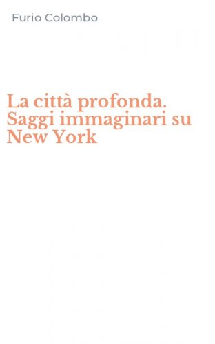 La citt&agrave; profonda. Saggi immaginari su New York
