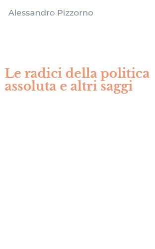 Le radici della politica assoluta e altri saggi