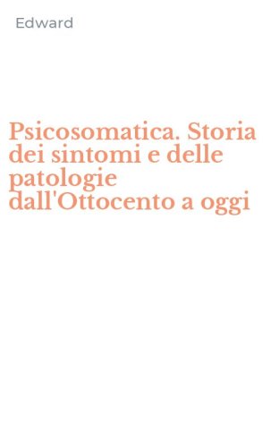 Psicosomatica. Storia dei sintomi e delle patologie dall'Ottocento a oggi
