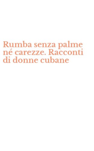 Rumba senza palme n&eacute; carezze. Racconti di donne cubane