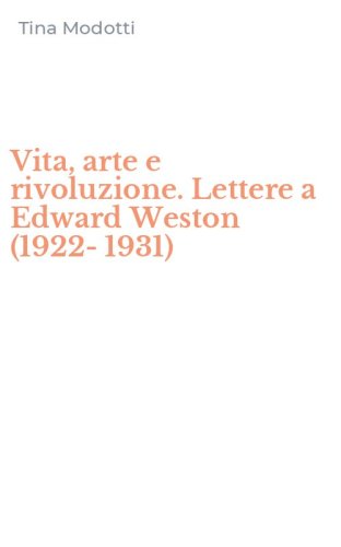 Vita, arte e rivoluzione. Lettere a Edward Weston (1922-1931)