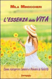 L'essenza della vita. Come riscoprire l'amore e trovare la felicit&agrave;