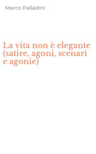 La vita non &egrave; elegante (satire, agoni, scenari e agonie)