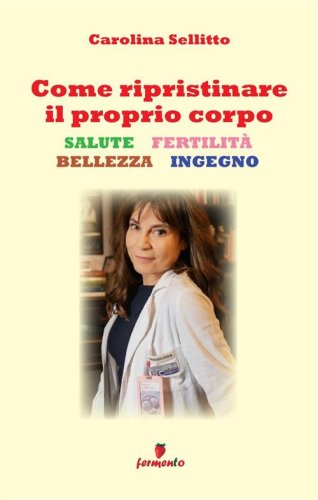 Come ripristinare il proprio corpo. Salute, fertilit&agrave;, bellezza, ingegno