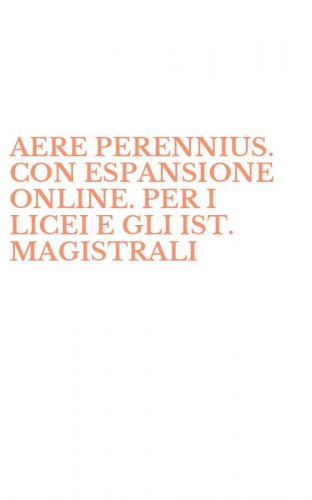 AERE PERENNIUS. CON ESPANSIONE ONLINE. PER I LICEI E GLI IST. MAGISTRALI